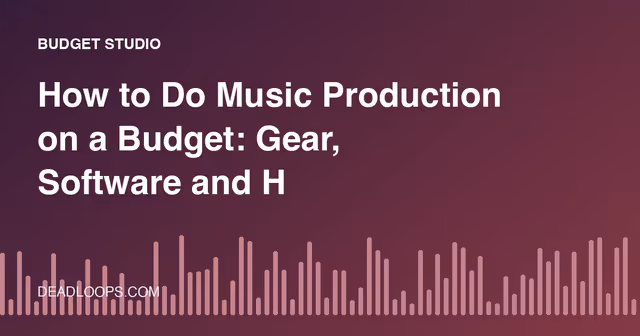 How to Do Music Production on a Budget: Gear, Software and Habits